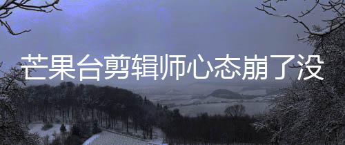 崩了部被迪画打马芒果没面全台剪心态辑师李云赛克