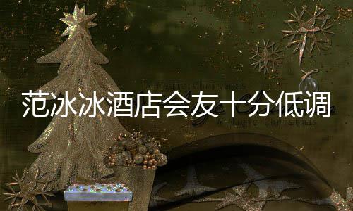 冰酒病店会调 号服消瘦抢镜太友十范冰分低